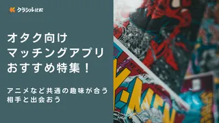 オタク向けマッチングアプリおすすめ特集！アニメなど共通の趣味が合う相手と出会おう