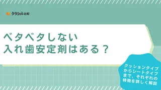 ベタベタしない入れ歯安定剤はある?シートタイプなどおすすめアイテム7選と選ぶポイント